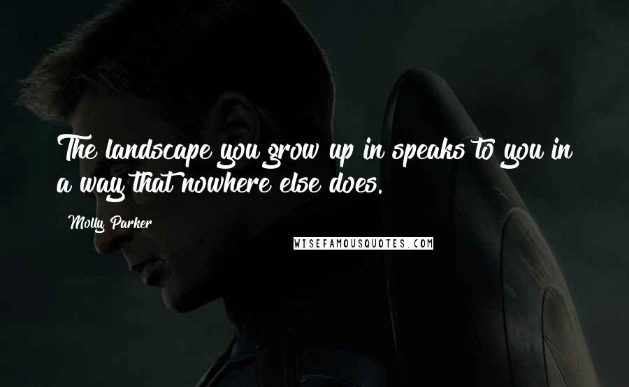 Molly Parker Quotes: The landscape you grow up in speaks to you in a way that nowhere else does.
