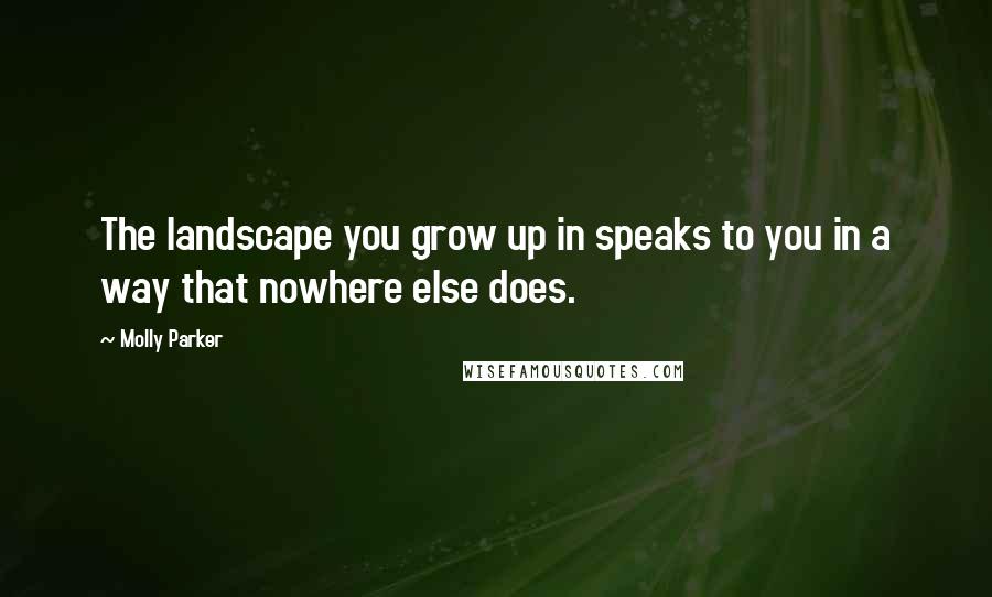 Molly Parker Quotes: The landscape you grow up in speaks to you in a way that nowhere else does.