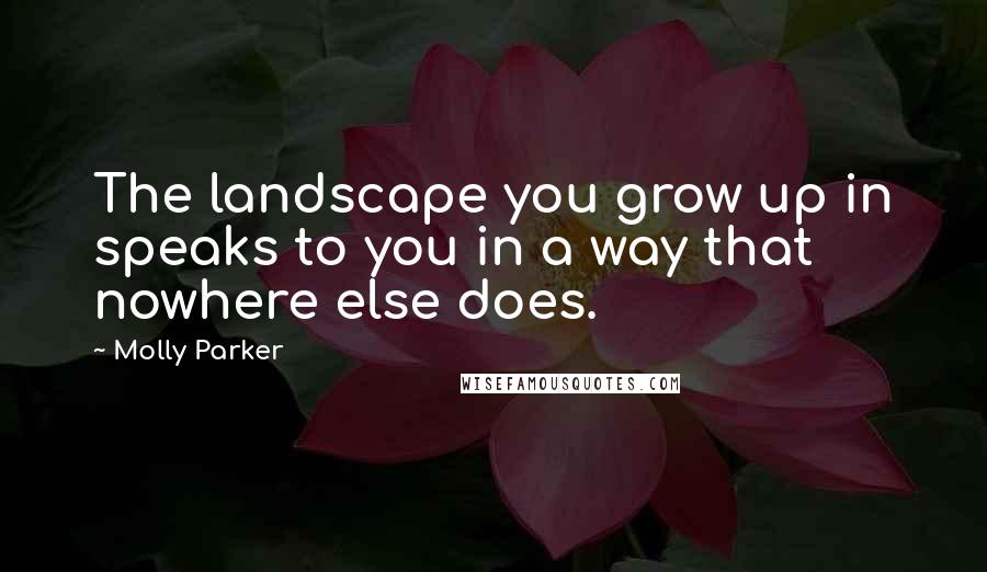 Molly Parker Quotes: The landscape you grow up in speaks to you in a way that nowhere else does.