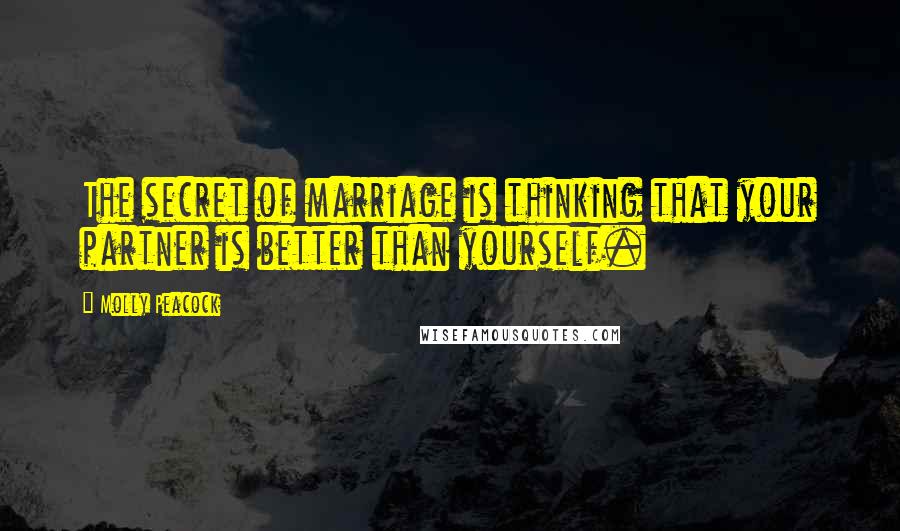 Molly Peacock Quotes: The secret of marriage is thinking that your partner is better than yourself.