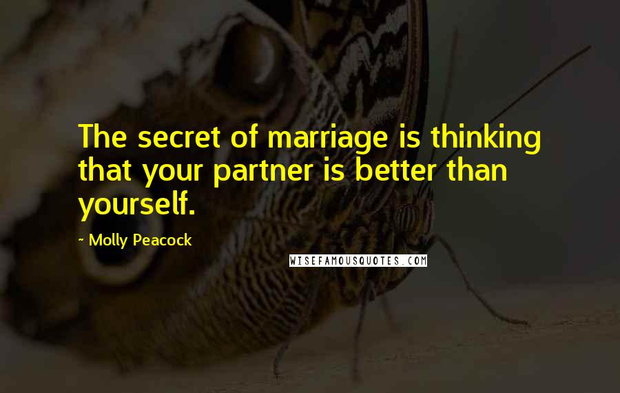 Molly Peacock Quotes: The secret of marriage is thinking that your partner is better than yourself.