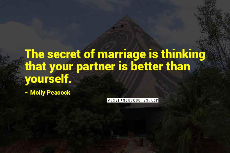 Molly Peacock Quotes: The secret of marriage is thinking that your partner is better than yourself.