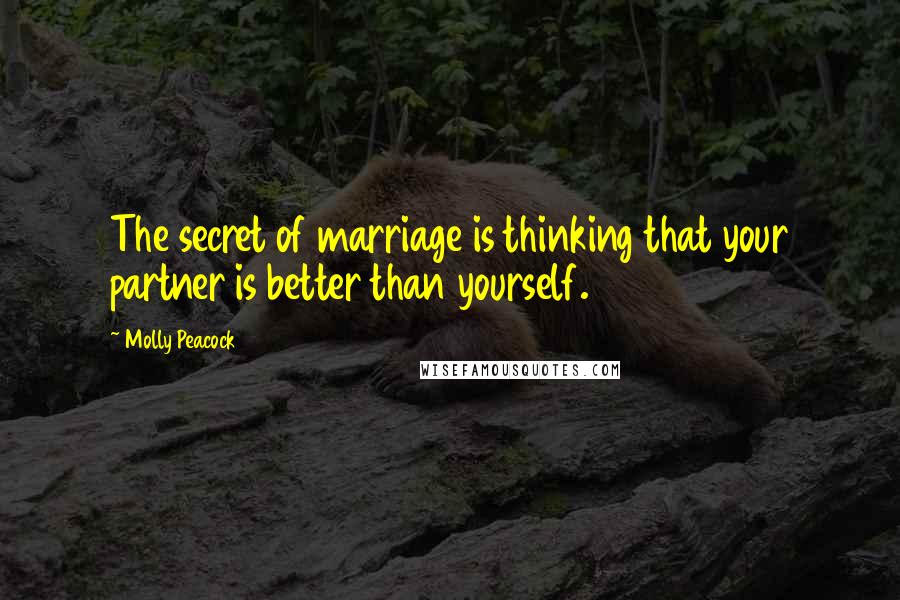 Molly Peacock Quotes: The secret of marriage is thinking that your partner is better than yourself.