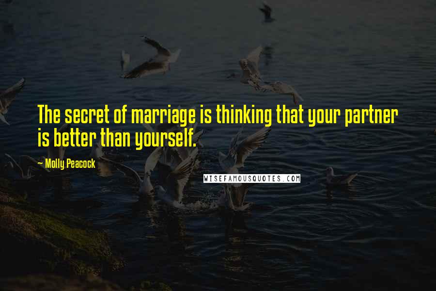 Molly Peacock Quotes: The secret of marriage is thinking that your partner is better than yourself.