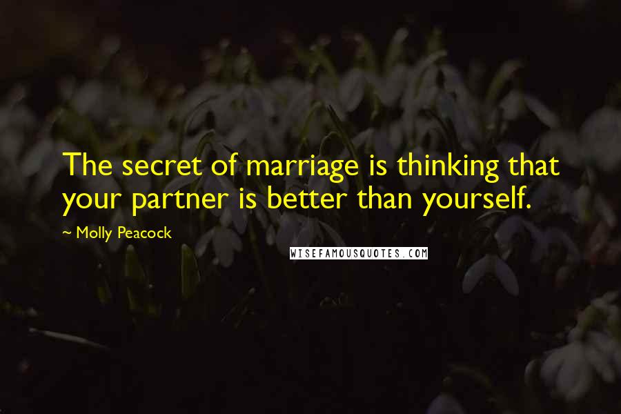 Molly Peacock Quotes: The secret of marriage is thinking that your partner is better than yourself.