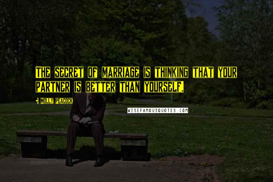Molly Peacock Quotes: The secret of marriage is thinking that your partner is better than yourself.