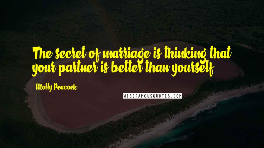 Molly Peacock Quotes: The secret of marriage is thinking that your partner is better than yourself.