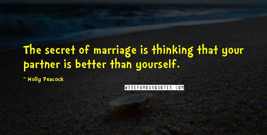 Molly Peacock Quotes: The secret of marriage is thinking that your partner is better than yourself.