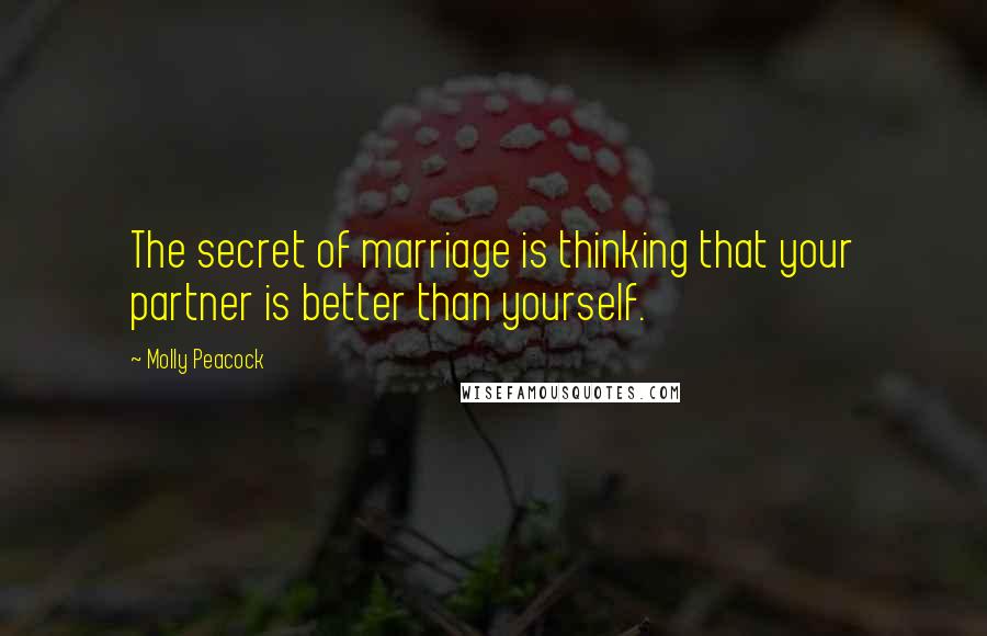Molly Peacock Quotes: The secret of marriage is thinking that your partner is better than yourself.