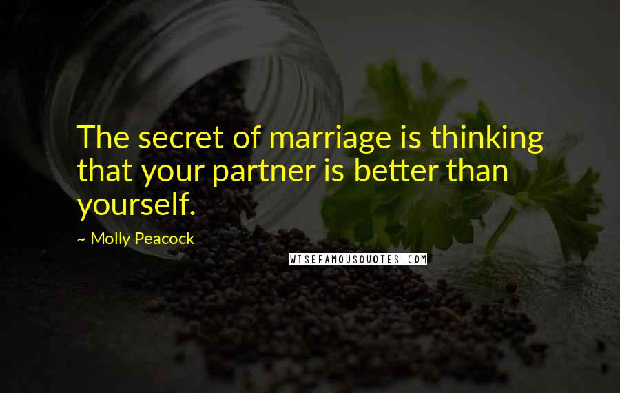 Molly Peacock Quotes: The secret of marriage is thinking that your partner is better than yourself.