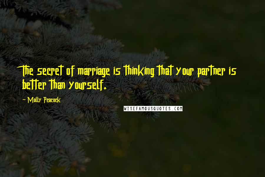 Molly Peacock Quotes: The secret of marriage is thinking that your partner is better than yourself.
