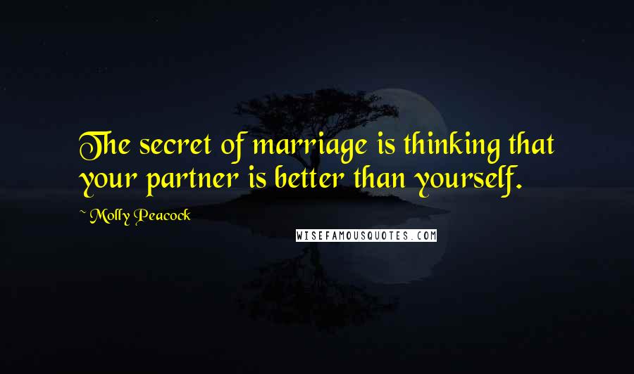 Molly Peacock Quotes: The secret of marriage is thinking that your partner is better than yourself.