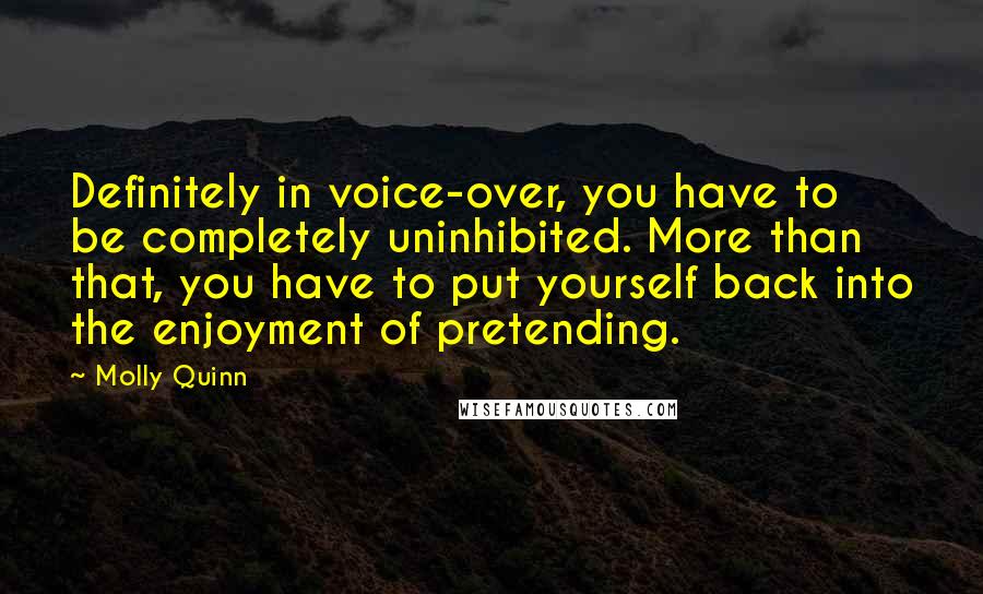 Molly Quinn Quotes: Definitely in voice-over, you have to be completely uninhibited. More than that, you have to put yourself back into the enjoyment of pretending.