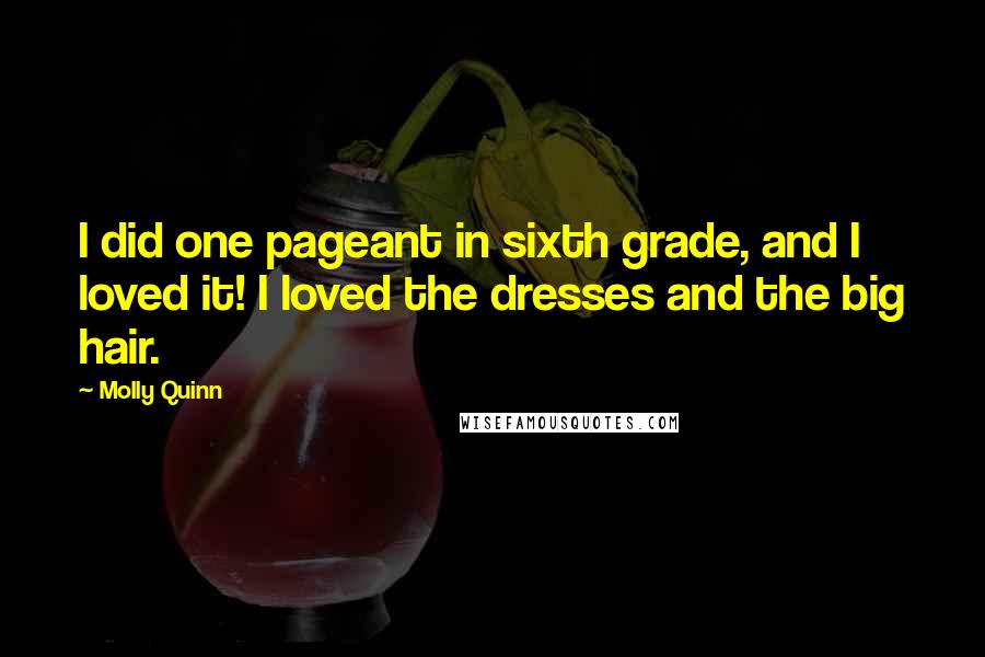 Molly Quinn Quotes: I did one pageant in sixth grade, and I loved it! I loved the dresses and the big hair.