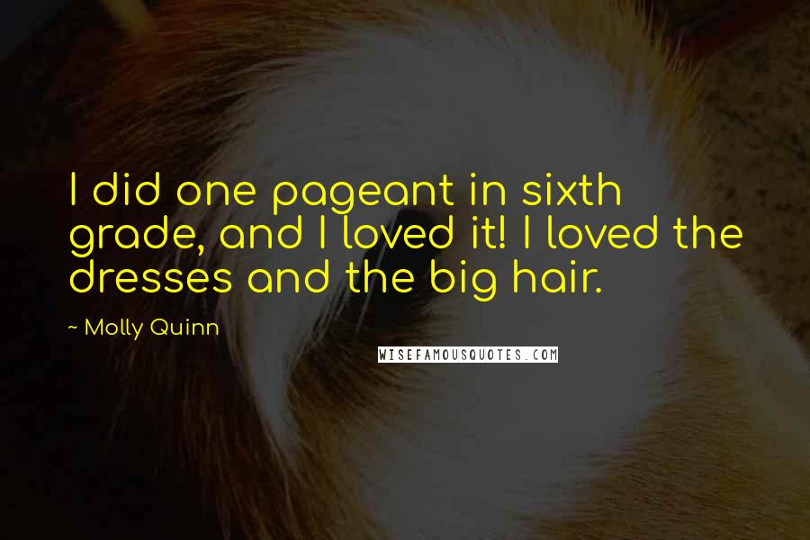 Molly Quinn Quotes: I did one pageant in sixth grade, and I loved it! I loved the dresses and the big hair.