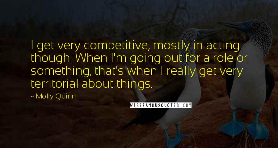 Molly Quinn Quotes: I get very competitive, mostly in acting though. When I'm going out for a role or something, that's when I really get very territorial about things.