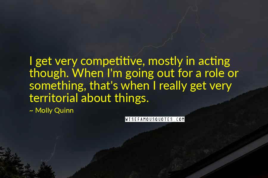 Molly Quinn Quotes: I get very competitive, mostly in acting though. When I'm going out for a role or something, that's when I really get very territorial about things.