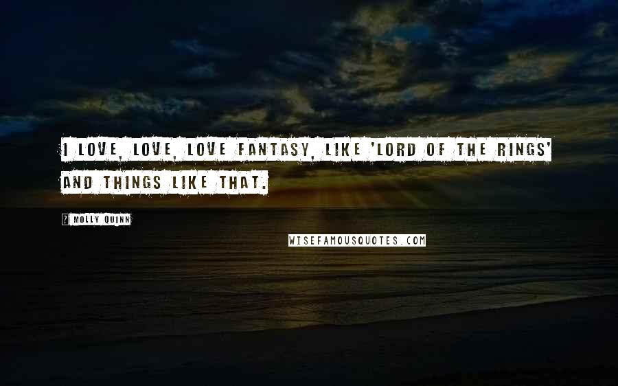 Molly Quinn Quotes: I love, love, love fantasy, like 'Lord of the Rings' and things like that.