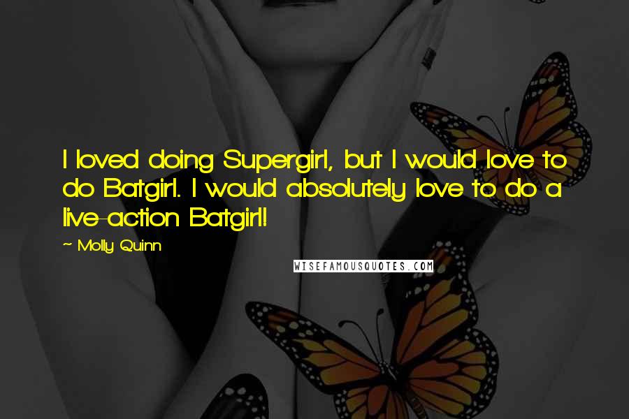 Molly Quinn Quotes: I loved doing Supergirl, but I would love to do Batgirl. I would absolutely love to do a live-action Batgirl!