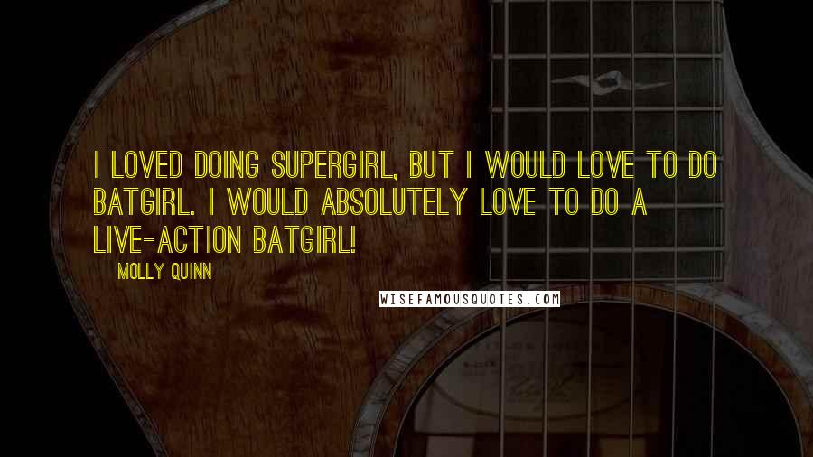 Molly Quinn Quotes: I loved doing Supergirl, but I would love to do Batgirl. I would absolutely love to do a live-action Batgirl!