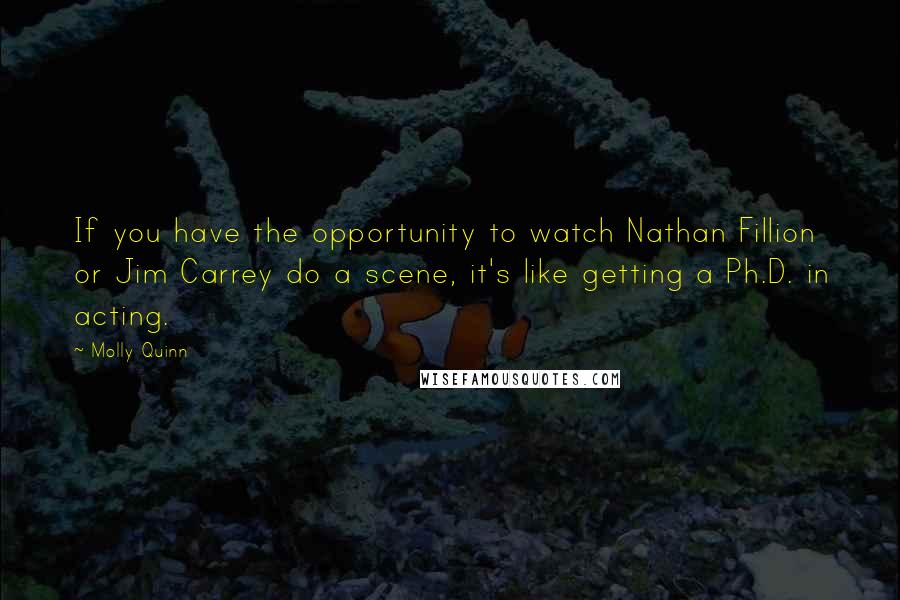 Molly Quinn Quotes: If you have the opportunity to watch Nathan Fillion or Jim Carrey do a scene, it's like getting a Ph.D. in acting.