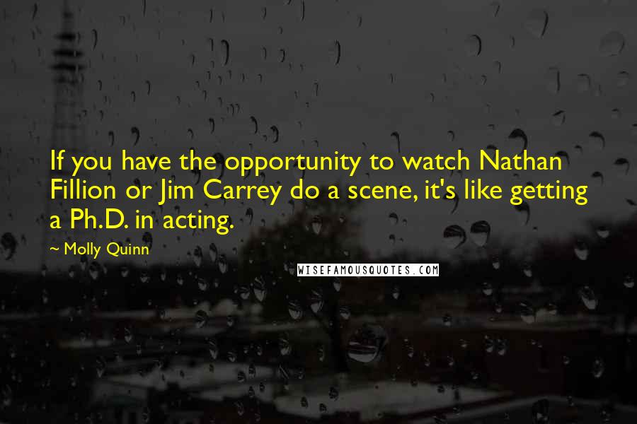 Molly Quinn Quotes: If you have the opportunity to watch Nathan Fillion or Jim Carrey do a scene, it's like getting a Ph.D. in acting.