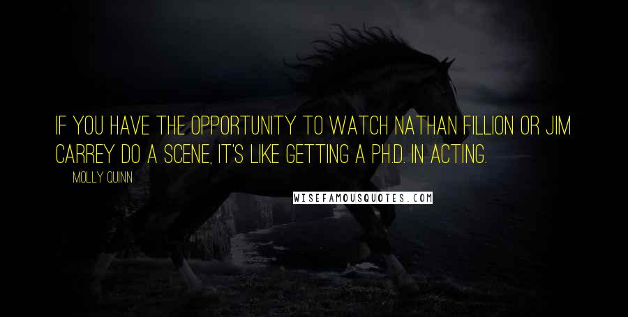 Molly Quinn Quotes: If you have the opportunity to watch Nathan Fillion or Jim Carrey do a scene, it's like getting a Ph.D. in acting.