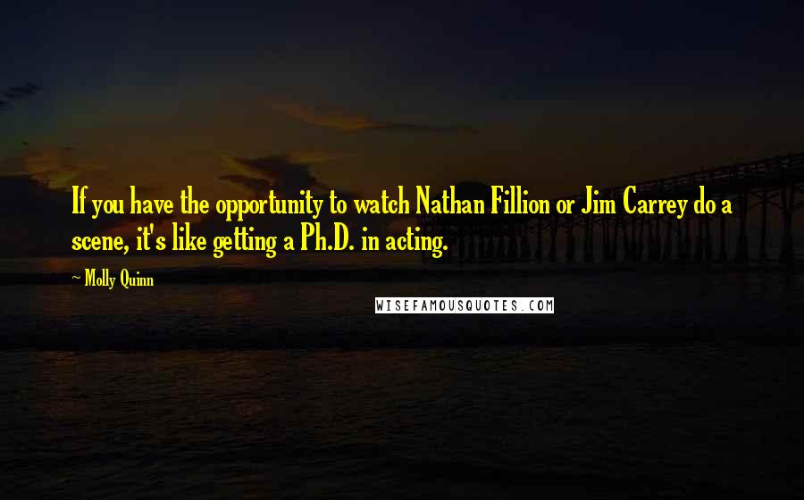 Molly Quinn Quotes: If you have the opportunity to watch Nathan Fillion or Jim Carrey do a scene, it's like getting a Ph.D. in acting.