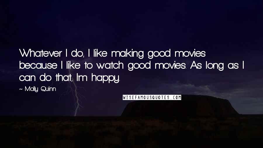 Molly Quinn Quotes: Whatever I do, I like making good movies because I like to watch good movies. As long as I can do that, I'm happy.