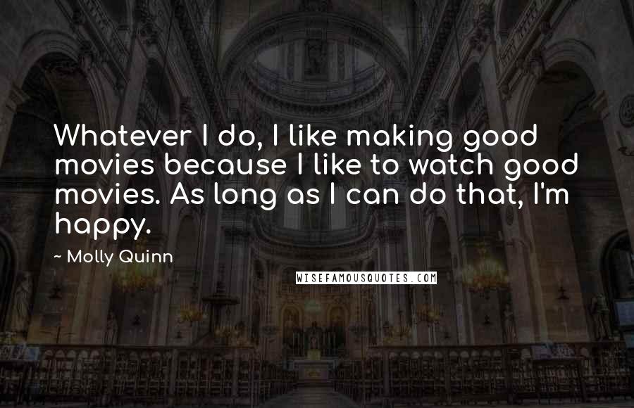 Molly Quinn Quotes: Whatever I do, I like making good movies because I like to watch good movies. As long as I can do that, I'm happy.