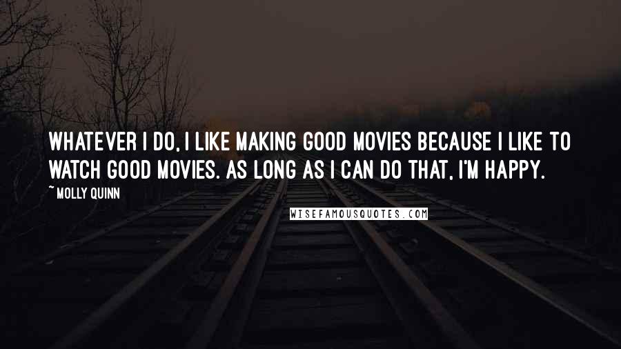 Molly Quinn Quotes: Whatever I do, I like making good movies because I like to watch good movies. As long as I can do that, I'm happy.