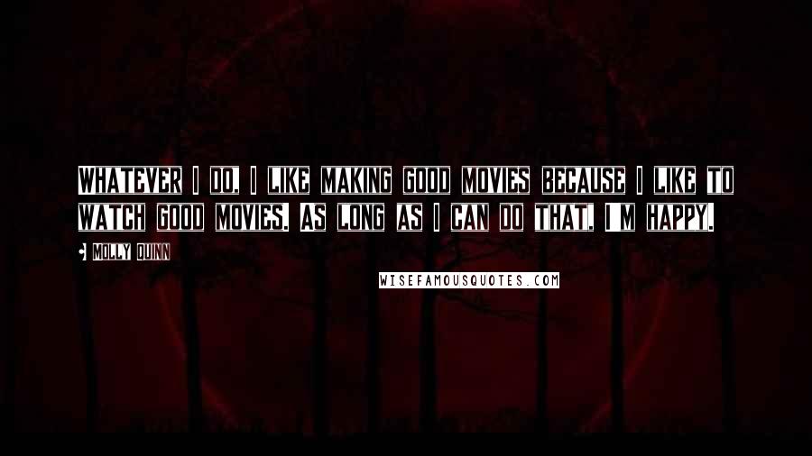 Molly Quinn Quotes: Whatever I do, I like making good movies because I like to watch good movies. As long as I can do that, I'm happy.