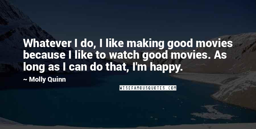 Molly Quinn Quotes: Whatever I do, I like making good movies because I like to watch good movies. As long as I can do that, I'm happy.