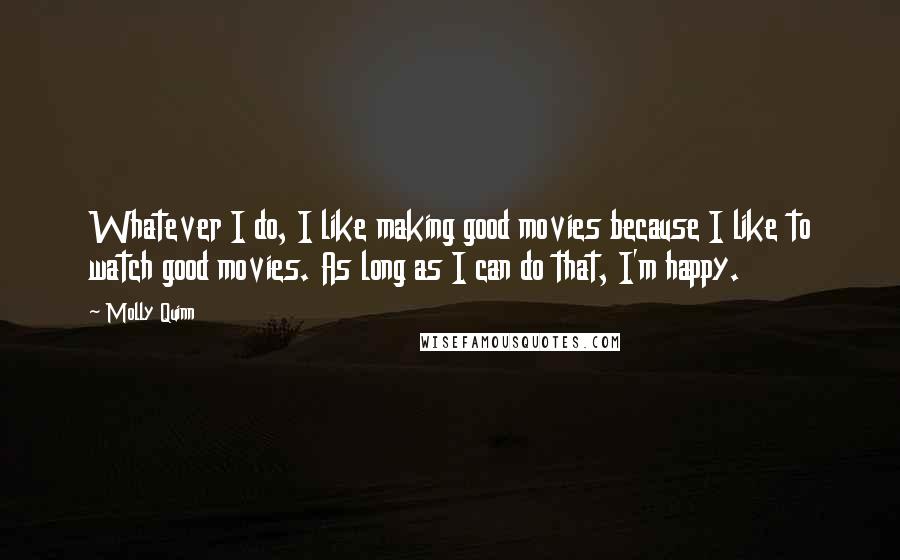 Molly Quinn Quotes: Whatever I do, I like making good movies because I like to watch good movies. As long as I can do that, I'm happy.