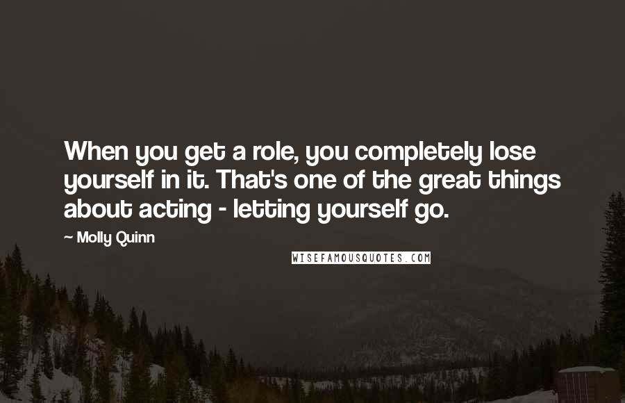 Molly Quinn Quotes: When you get a role, you completely lose yourself in it. That's one of the great things about acting - letting yourself go.