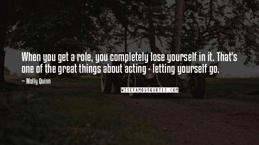 Molly Quinn Quotes: When you get a role, you completely lose yourself in it. That's one of the great things about acting - letting yourself go.