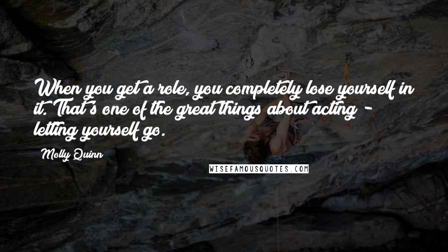 Molly Quinn Quotes: When you get a role, you completely lose yourself in it. That's one of the great things about acting - letting yourself go.