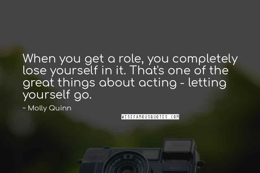 Molly Quinn Quotes: When you get a role, you completely lose yourself in it. That's one of the great things about acting - letting yourself go.