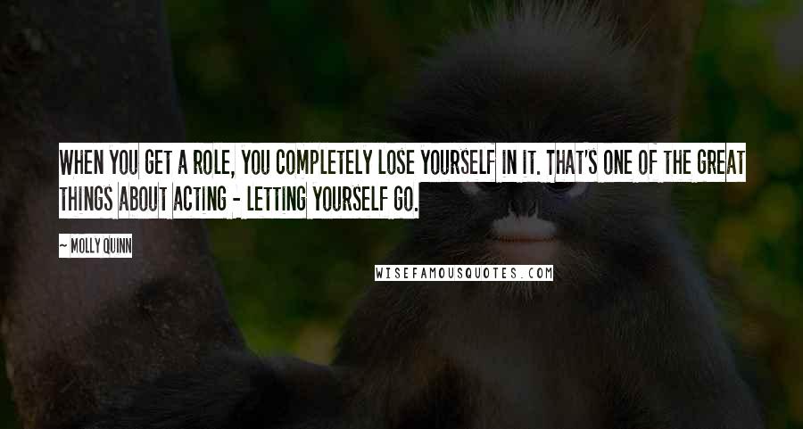 Molly Quinn Quotes: When you get a role, you completely lose yourself in it. That's one of the great things about acting - letting yourself go.