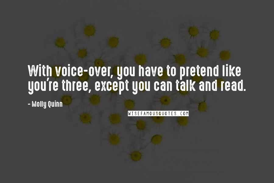 Molly Quinn Quotes: With voice-over, you have to pretend like you're three, except you can talk and read.