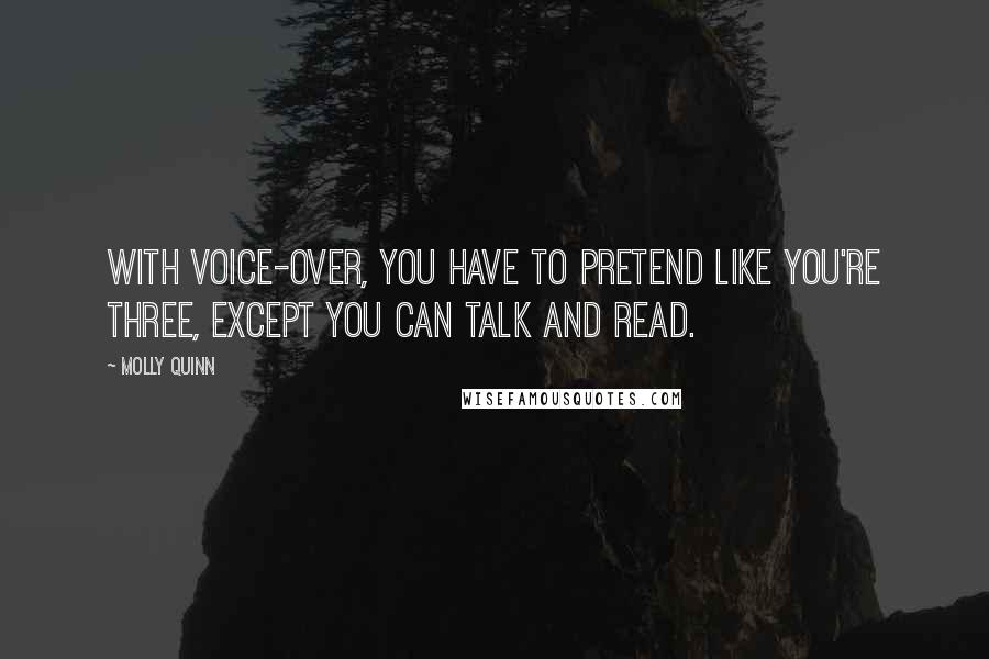 Molly Quinn Quotes: With voice-over, you have to pretend like you're three, except you can talk and read.
