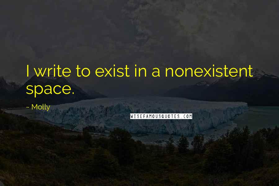 Molly Quotes: I write to exist in a nonexistent space.
