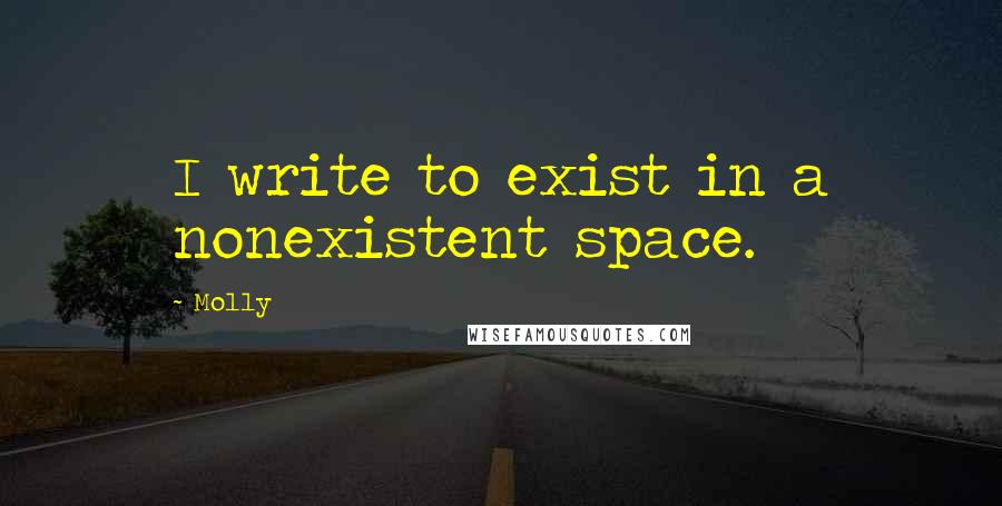 Molly Quotes: I write to exist in a nonexistent space.