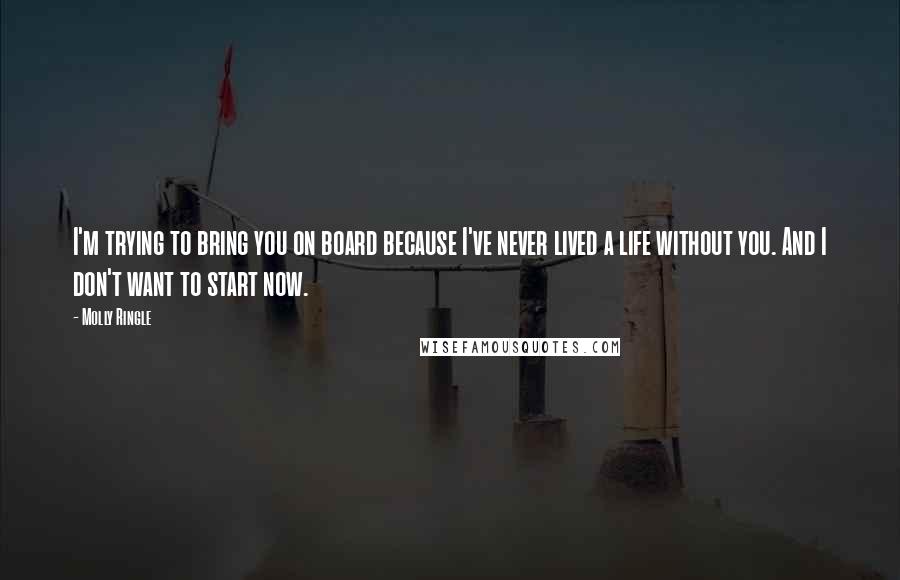 Molly Ringle Quotes: I'm trying to bring you on board because I've never lived a life without you. And I don't want to start now.