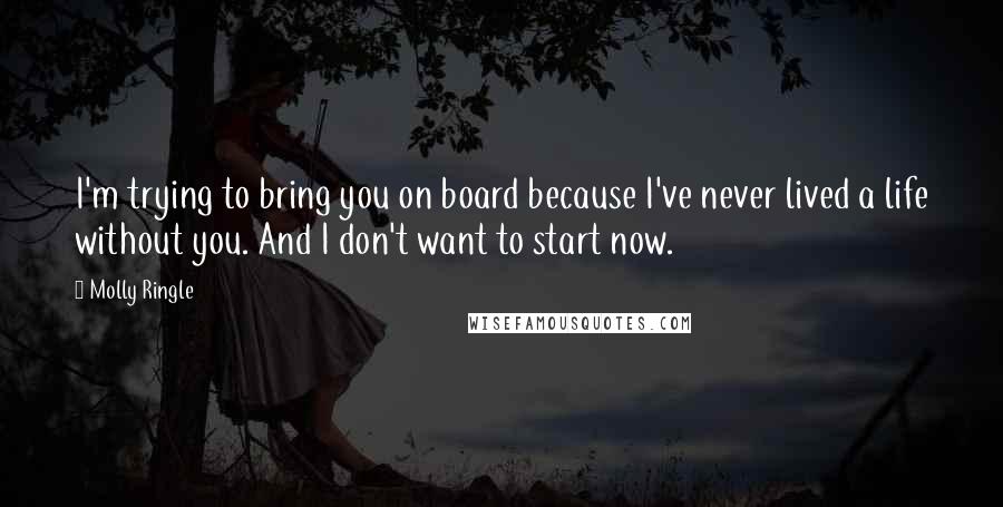 Molly Ringle Quotes: I'm trying to bring you on board because I've never lived a life without you. And I don't want to start now.