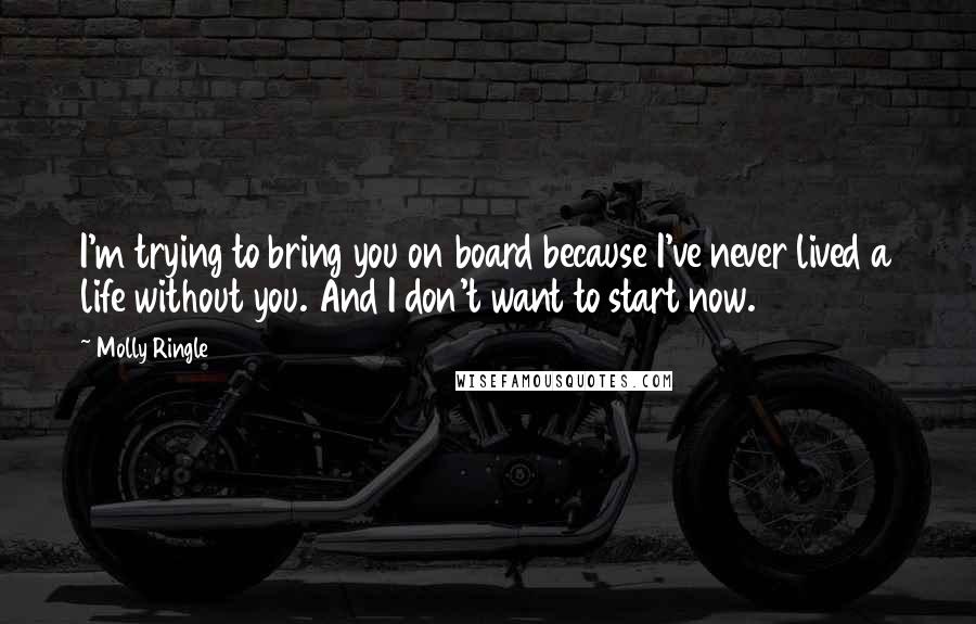 Molly Ringle Quotes: I'm trying to bring you on board because I've never lived a life without you. And I don't want to start now.