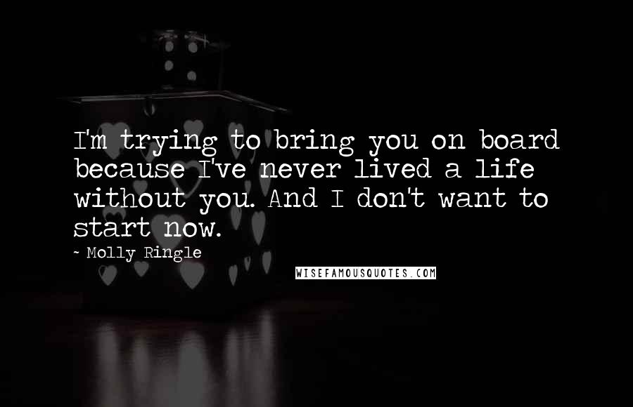 Molly Ringle Quotes: I'm trying to bring you on board because I've never lived a life without you. And I don't want to start now.