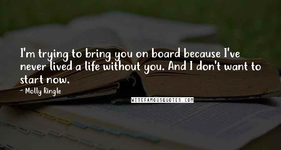 Molly Ringle Quotes: I'm trying to bring you on board because I've never lived a life without you. And I don't want to start now.
