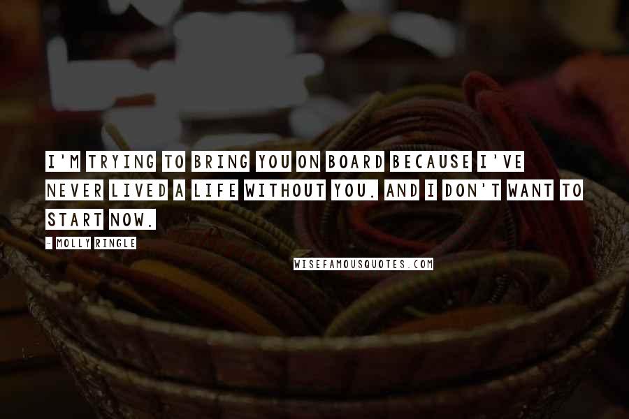 Molly Ringle Quotes: I'm trying to bring you on board because I've never lived a life without you. And I don't want to start now.