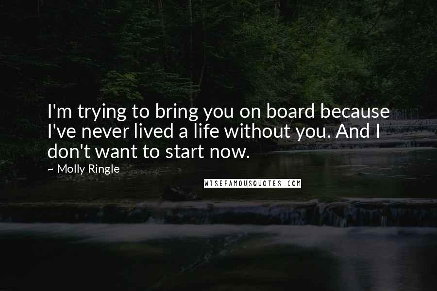 Molly Ringle Quotes: I'm trying to bring you on board because I've never lived a life without you. And I don't want to start now.